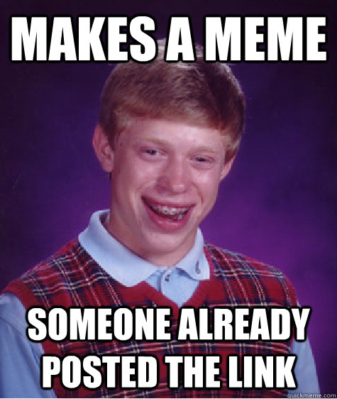 Makes a meme someone already posted the link  Bad Luck Brian