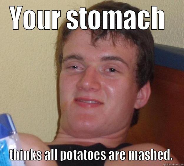 Your stomach  - YOUR STOMACH  THINKS ALL POTATOES ARE MASHED. 10 Guy