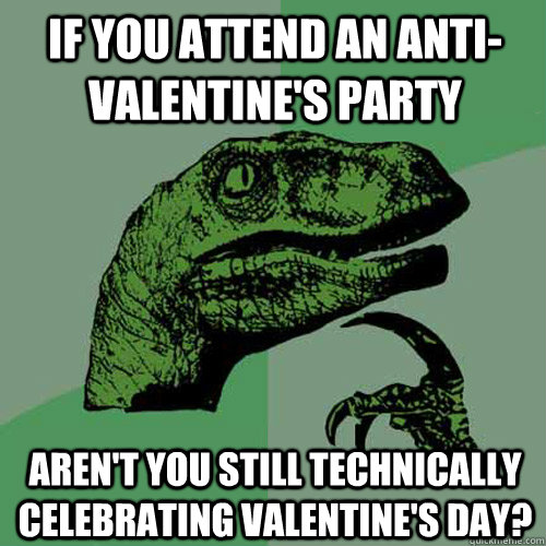 If you attend an anti-valentine's party aren't you still technically celebrating valentine's day?  Philosoraptor