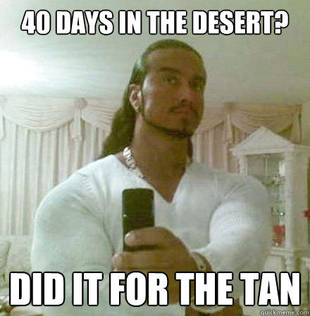 40 days in the desert? Did it for the tan  