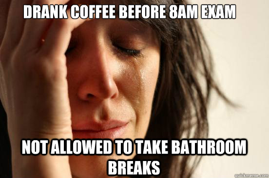 Drank coffee before 8AM exam not allowed to take bathroom breaks  First World Problems