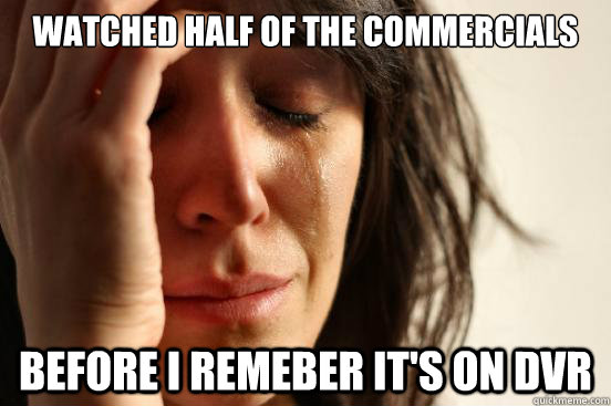 watched half of the commercials before I remeber it's on dvr  First World Problems