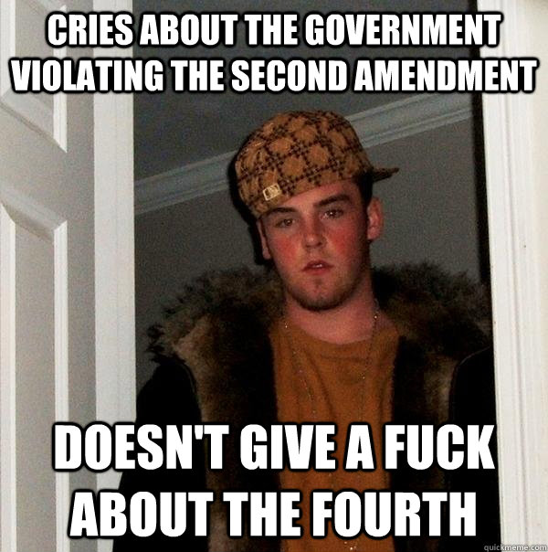 cries about the government violating the second amendment doesn't give a fuck about the fourth  Scumbag Steve