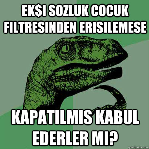 Ek$i sozluk cocuk filtresinden erisilemese kapatilmis kabul ederler mi? - Ek$i sozluk cocuk filtresinden erisilemese kapatilmis kabul ederler mi?  Philosoraptor