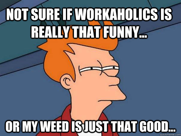 Not sure if Workaholics is really that funny... Or my weed is just that good...  Futurama Fry