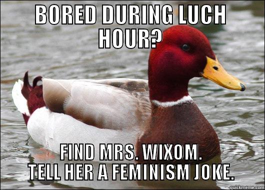 BORED DURING LUCH HOUR? FIND MRS. WIXOM. TELL HER A FEMINISM JOKE. Malicious Advice Mallard