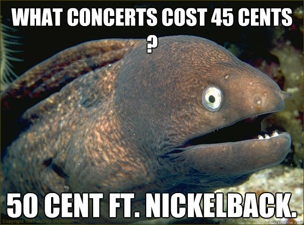 what concerts cost 45 cents ? 50 Cent ft. Nickelback.  Bad Joke Eel