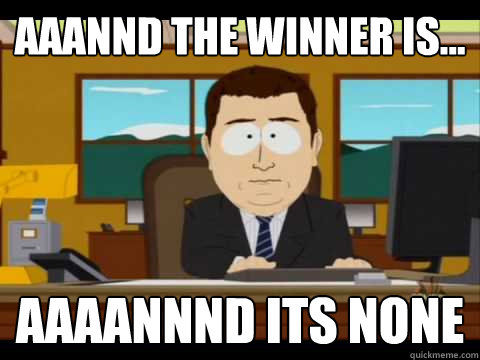 aaannd the winner is... Aaaannnd its none - aaannd the winner is... Aaaannnd its none  Aaand its gone