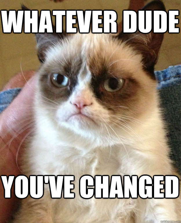 Whatever Dude You've changed  Grumpy Cat