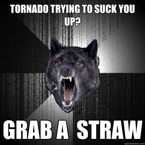 tornado trying to suck you up? grab a  straw  Insanity Wolf