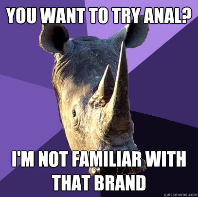 YOU WANT TO TRY ANAL? I'M NOT FAMILIAR WITH THAT BRAND  Sexually Oblivious Rhino