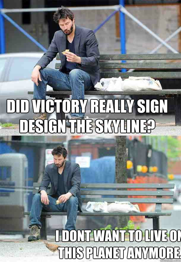 did victory really sign design the skyline? i dont want to live on this planet anymore. - did victory really sign design the skyline? i dont want to live on this planet anymore.  Sad Keanu