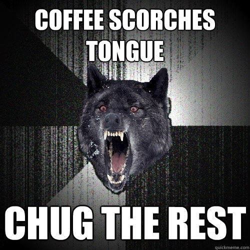 Coffee scorches tongue CHug the rest - Coffee scorches tongue CHug the rest  Insanity Wolf