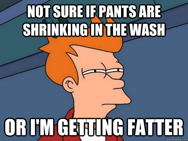 Not sure if pants are shrinking in the wash Or I'm getting fatter - Not sure if pants are shrinking in the wash Or I'm getting fatter  Futurama Fry