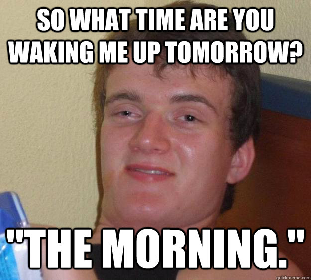 So What Time Are You Waking Me Up Tomorrow The Morning 10 Guy