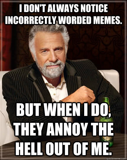 I don't always notice incorrectly worded memes. but when I do, they annoy the hell out of me.  The Most Interesting Man In The World