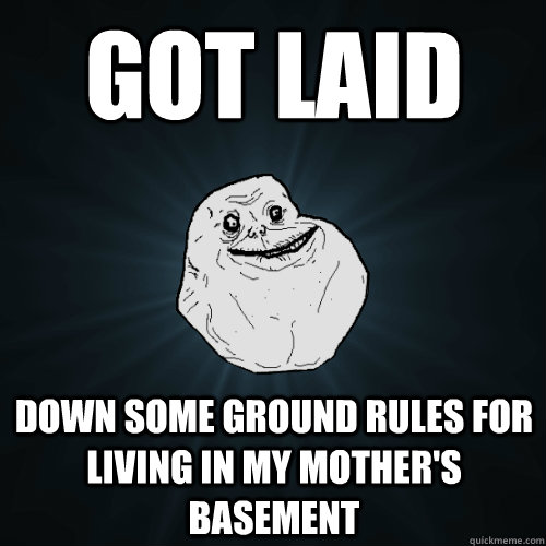 GOT LAID Down some ground rules for living in my mother's basement  Forever Alone