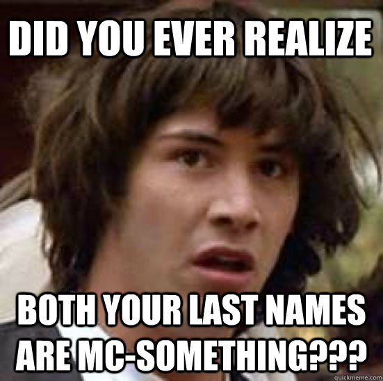 Did you ever realize both your last names are Mc-Something???  conspiracy keanu