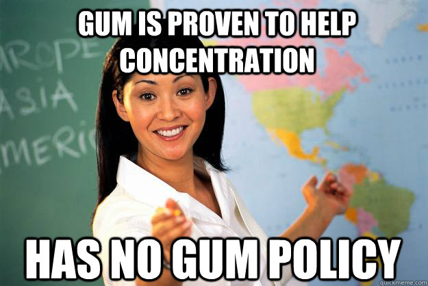 Gum is proven to help concentration Has no gum policy  Unhelpful High School Teacher