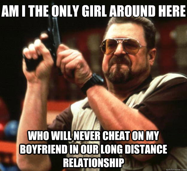 Am I the only girl around here Who will never cheat on my boyfriend in our long distance relationship  Big Lebowski