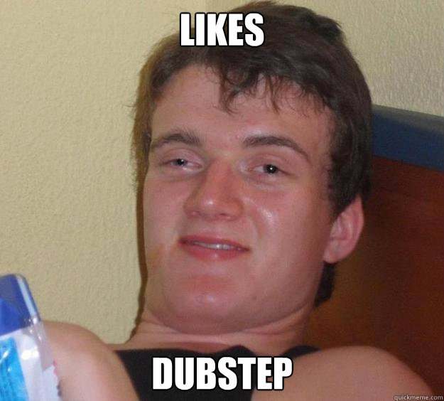 likes dubstep  10 Guy