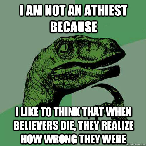 I am not an athiest because I like to think that when believers die, they realize how wrong they were   Philosoraptor