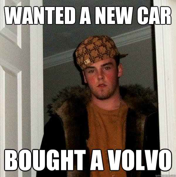 Wanted a new car Bought a Volvo - Wanted a new car Bought a Volvo  Scumbag Steve