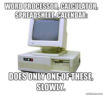 Word Processor, Calculator, Spreadsheet, calendar: Does only ONE of these, slowly.  Your First Computer