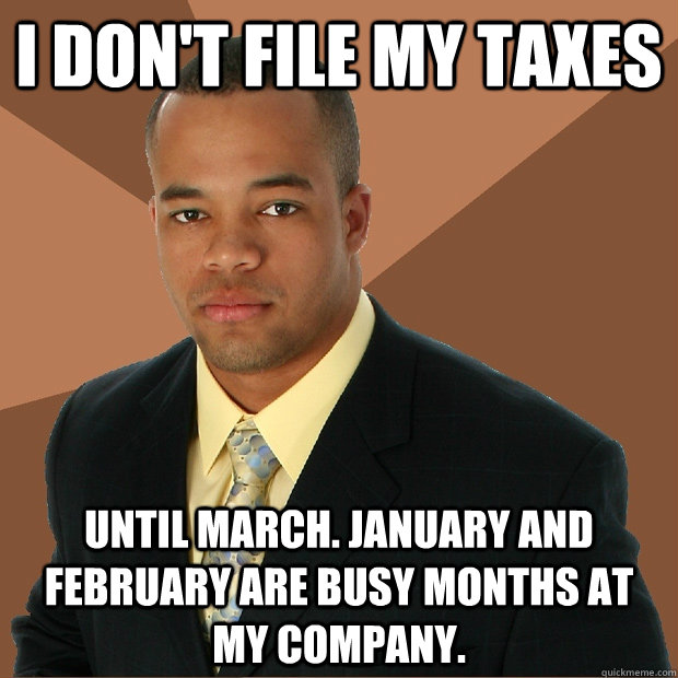 i don't file my taxes until march. january and february are busy months at my company.  Successful Black Man