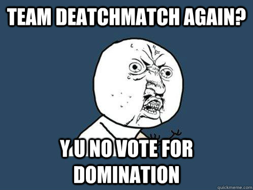 Team Deatchmatch again? y u no vote for domination  Y U No