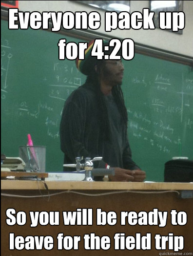 Everyone pack up for 4:20 So you will be ready to leave for the field trip - Everyone pack up for 4:20 So you will be ready to leave for the field trip  Rasta Science Teacher