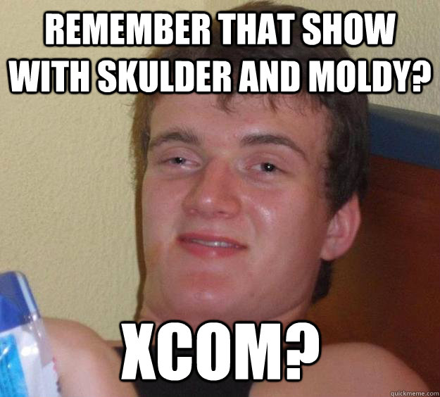 remember that show with skulder and moldy? xcom? - remember that show with skulder and moldy? xcom?  10 Guy