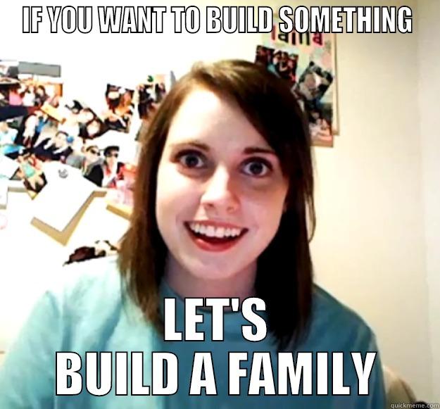 IF YOU WANT TO BUILD SOMETHING LET'S BUILD A FAMILY Overly Attached Girlfriend