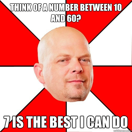 think of a number between 10 and 60? 7 is the best I can do - think of a number between 10 and 60? 7 is the best I can do  Pawn Star