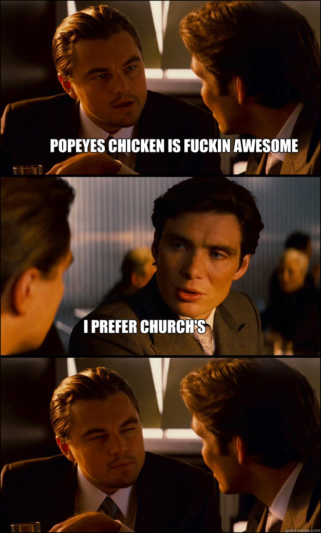 Popeyes chicken is fuckin awesome I prefer church's  Inception