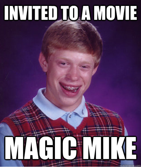 Invited to a movie MAGIC MIKE  Bad Luck Brian