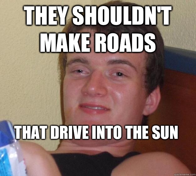 They shouldn't make roads That drive into the sun
  10 Guy