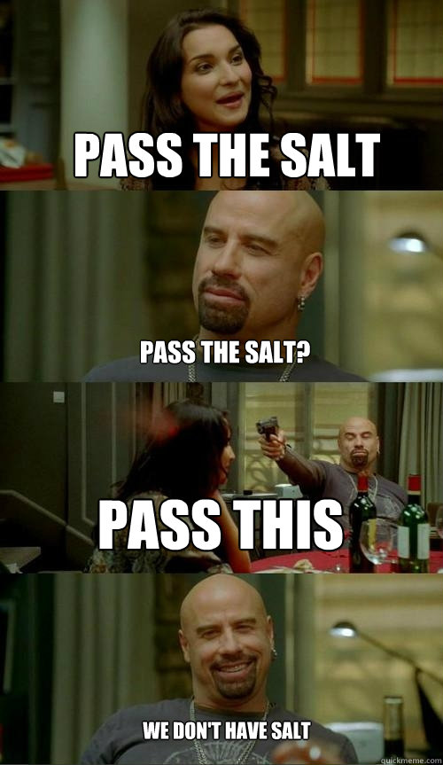 pass the salt pass this pass the salt?  we don't have salt  Skinhead John