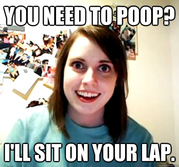 You need to poop? I'll sit on your lap. - You need to poop? I'll sit on your lap.  Overly Attached Girlfriend