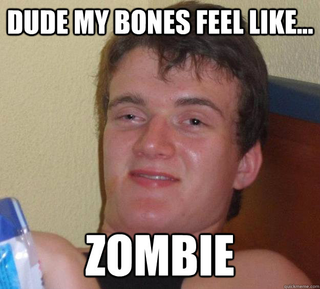 Dude my bones feel like... zombie  10 Guy