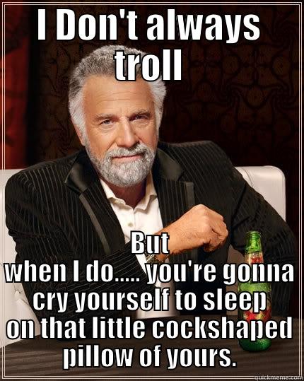 I DON'T ALWAYS TROLL BUT WHEN I DO..... YOU'RE GONNA CRY YOURSELF TO SLEEP ON THAT LITTLE COCKSHAPED PILLOW OF YOURS. The Most Interesting Man In The World