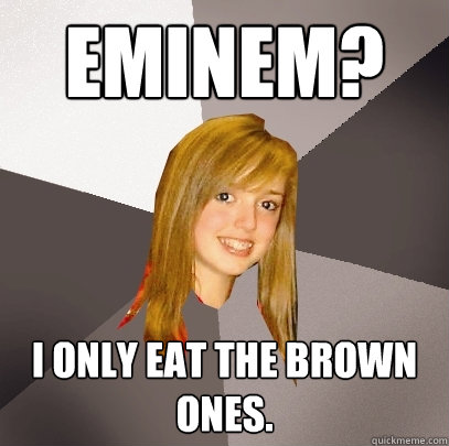 Eminem? I only eat the brown ones.  Musically Oblivious 8th Grader