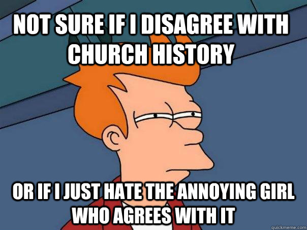 Not sure if I disagree with Church history Or if I just hate the annoying girl who agrees with it  Futurama Fry