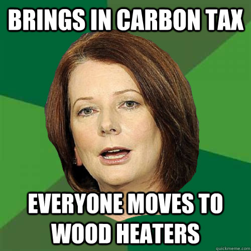 Brings in Carbon Tax Everyone moves to wood heaters - Brings in Carbon Tax Everyone moves to wood heaters  Julia Gillard