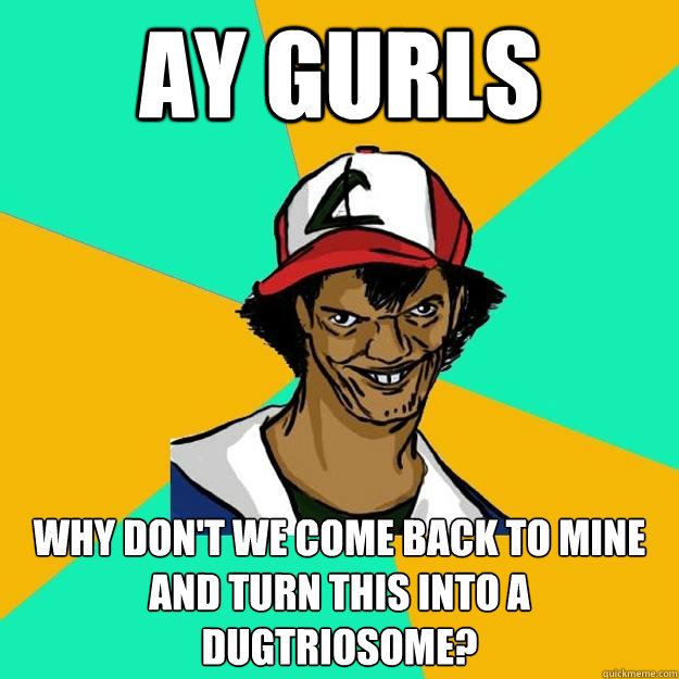 AY gurls why don't we come back to mine and turn this into a dugtriosome?  Ash Pedreiro