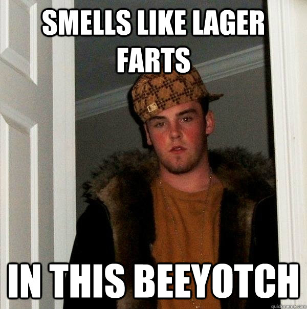 smells like lager farts in this beeyotch  Scumbag Steve