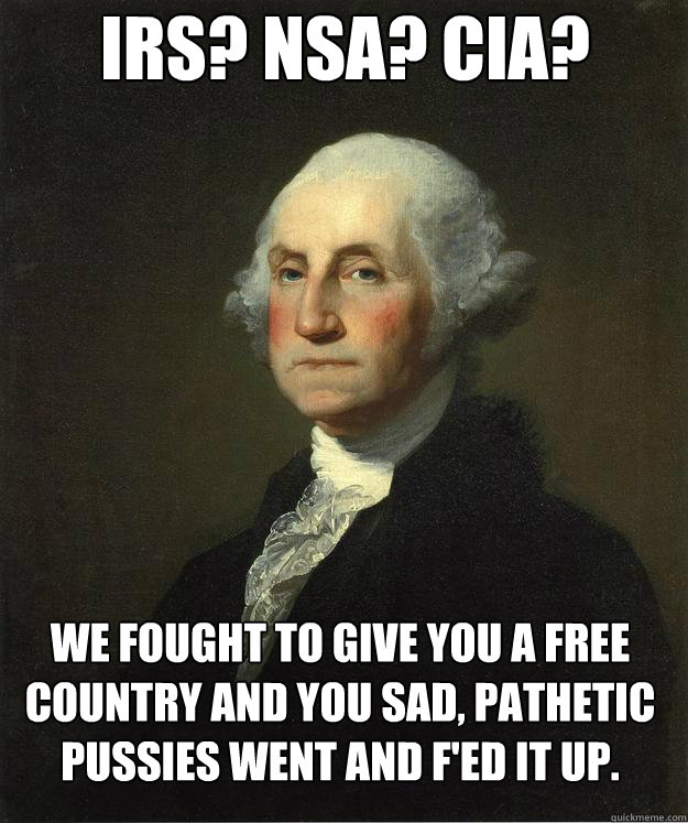 IRS? NSA? CIA? We fought to give you a free country and you sad, pathetic pussies went and f'ed it up.  George Washington