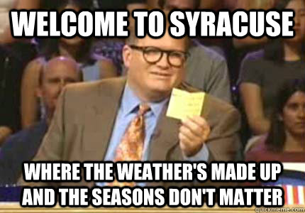 WELCOME TO Syracuse where the weather's made up and the seasons don't matter  Whose Line