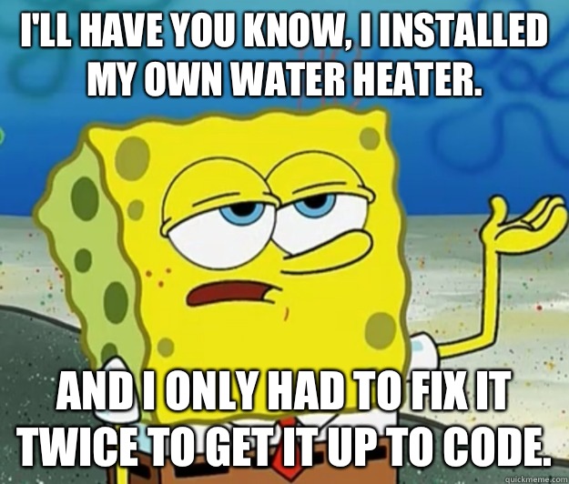 I'll have you know, I installed my own water heater. And I only had to fix it twice to get it up to code. - I'll have you know, I installed my own water heater. And I only had to fix it twice to get it up to code.  Tough Spongebob