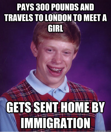 Pays 300 pounds and travels to london to meet a girl gets sent home by immigration  Bad Luck Brian